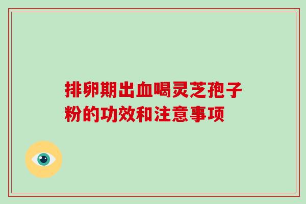 排卵期出血喝灵芝孢子粉的功效和注意事项-第1张图片-破壁灵芝孢子粉研究指南 排卵期出血喝灵芝孢子粉的功效和注意事项-第1张图片-破壁灵芝孢子粉研究指南