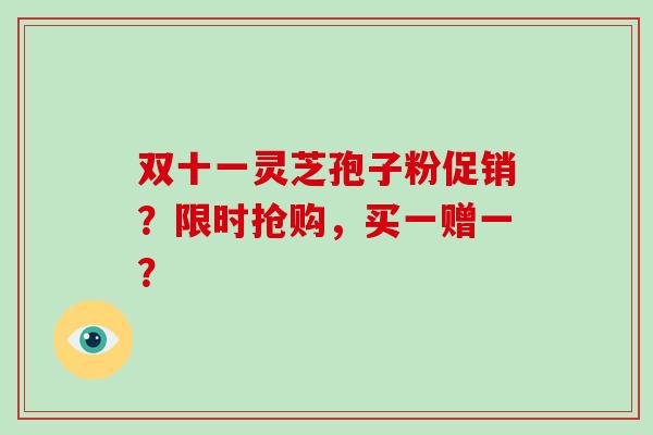 双十一灵芝孢子粉促销?限时抢购,买一赠一?-第1张图片-破壁灵芝孢子粉研究指南 双十一灵芝孢子粉促销?限时抢购,买一赠一?-第1张图片-破壁灵芝孢子粉研究指南