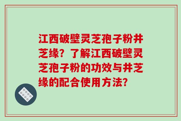 江西破壁灵芝孢子粉井芝缘？了解江西破壁灵芝孢子粉的功效与井芝缘的配合使用方法？-第1张图片-破壁灵芝孢子粉研究指南