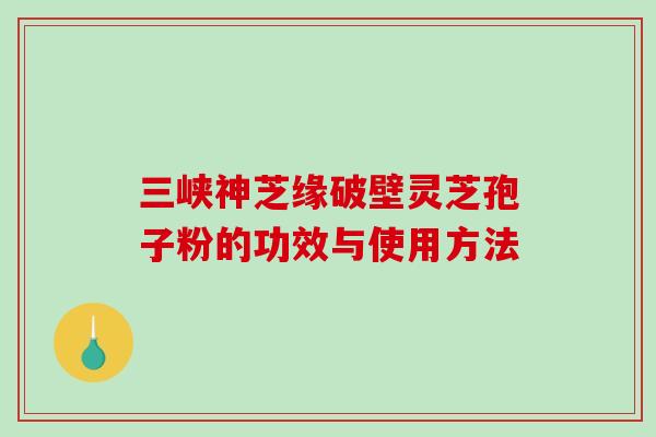 三峡神芝缘破壁灵芝孢子粉的功效与使用方法-第1张图片-破壁灵芝孢子粉研究指南 三峡神芝缘破壁灵芝孢子粉的功效与使用方法-第1张图片-破壁灵芝孢子粉研究指南