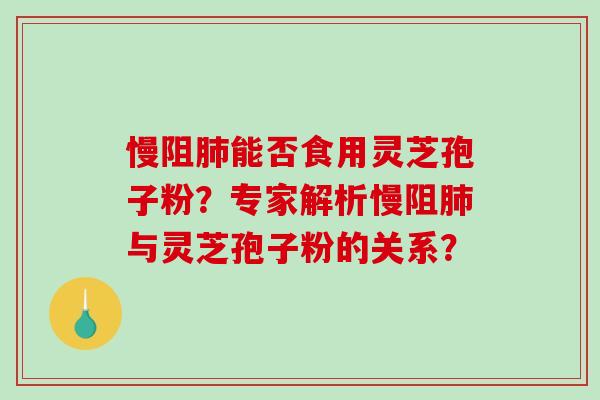 慢阻肺能否食用灵芝孢子粉？专家解析慢阻肺与灵芝孢子粉的关系？-第1张图片-破壁灵芝孢子粉研究指南