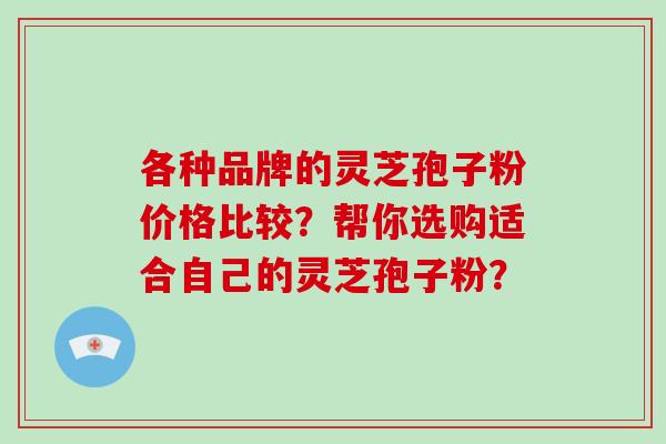 各种品牌的灵芝孢子粉价格比较?帮你选购适合自己的灵芝孢子粉?-第1张图片-破壁灵芝孢子粉研究指南 各种品牌的灵芝孢子粉价格比较?帮你选购适合自己的灵芝孢子粉?-第1张图片-破壁灵芝孢子粉研究指南
