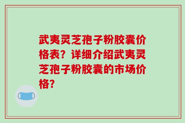 武夷灵芝孢子粉胶囊价格表？详细介绍武夷灵芝孢子粉胶囊的市场价格？-第1张图片-破壁灵芝孢子粉研究指南