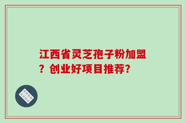 江西省灵芝孢子粉加盟?创业好项目推荐?-第1张图片-破壁灵芝孢子粉研究指南 江西省灵芝孢子粉加盟?创业好项目推荐?-第1张图片-破壁灵芝孢子粉研究指南