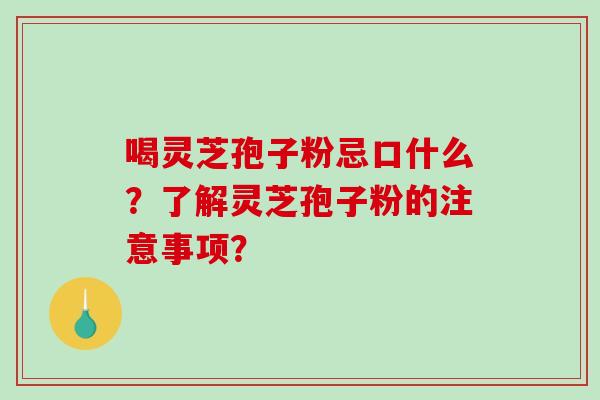 喝灵芝孢子粉忌口什么？了解灵芝孢子粉的注意事项？-第1张图片-破壁灵芝孢子粉研究指南