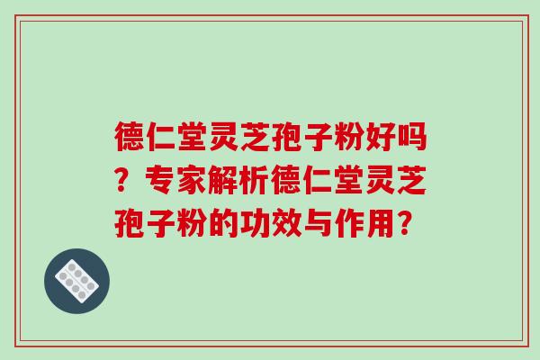 德仁堂灵芝孢子粉好吗?专家解析德仁堂灵芝孢子粉的功效与作用?-第1张图片-破壁灵芝孢子粉研究指南 德仁堂灵芝孢子粉好吗?专家解析德仁堂灵芝孢子粉的功效与作用?-第1张图片-破壁灵芝孢子粉研究指南