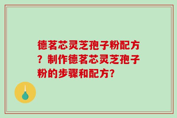 德茗芯灵芝孢子粉配方?制作德茗芯灵芝孢子粉的步骤和配方?-第1张图片-破壁灵芝孢子粉研究指南 德茗芯灵芝孢子粉配方?制作德茗芯灵芝孢子粉的步骤和配方?-第1张图片-破壁灵芝孢子粉研究指南