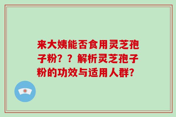 来大姨能否食用灵芝孢子粉??解析灵芝孢子粉的功效与适用人群?-第1张图片-破壁灵芝孢子粉研究指南 来大姨能否食用灵芝孢子粉??解析灵芝孢子粉的功效与适用人群?-第1张图片-破壁灵芝孢子粉研究指南
