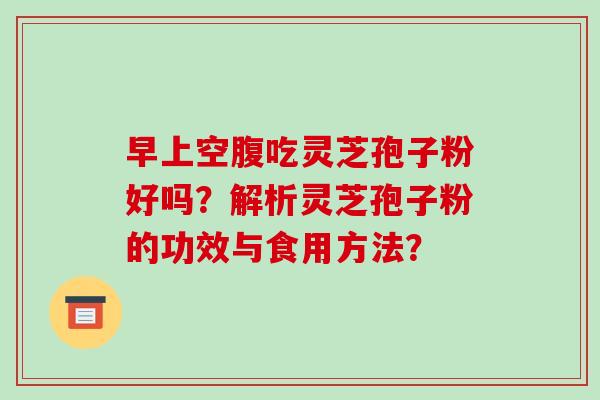 早上空腹吃灵芝孢子粉好吗?解析灵芝孢子粉的功效与食用方法?-第1张图片-破壁灵芝孢子粉研究指南 早上空腹吃灵芝孢子粉好吗?解析灵芝孢子粉的功效与食用方法?-第1张图片-破壁灵芝孢子粉研究指南