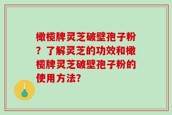 橄榄牌灵芝破壁孢子粉？了解灵芝的功效和橄榄牌灵芝破壁孢子粉的使用方法？-第1张图片-破壁灵芝孢子粉研究指南