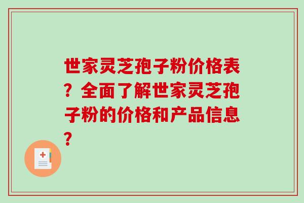 世家灵芝孢子粉价格表？全面了解世家灵芝孢子粉的价格和产品信息？-第1张图片-破壁灵芝孢子粉研究指南