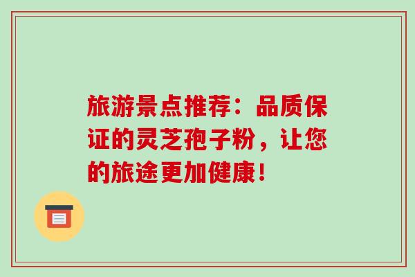 旅游景点推荐：品质保证的灵芝孢子粉，让您的旅途更加健康！-第1张图片-破壁灵芝孢子粉研究指南