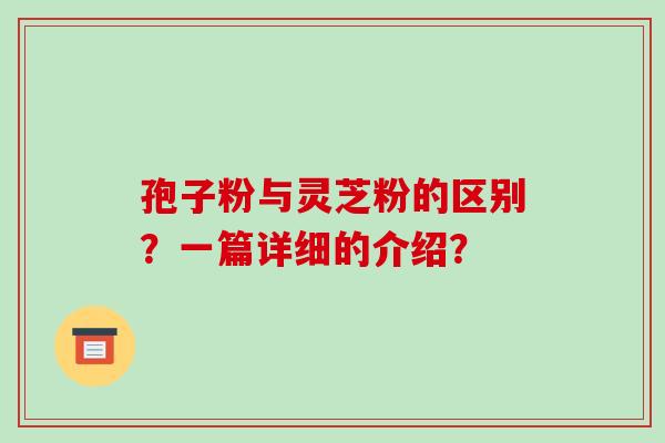 孢子粉与灵芝粉的区别？一篇详细的介绍？-第1张图片-破壁灵芝孢子粉研究指南