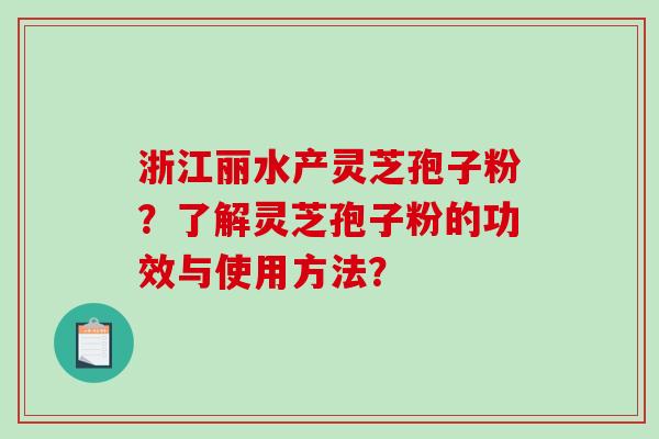 浙江丽水产灵芝孢子粉？了解灵芝孢子粉的功效与使用方法？-第1张图片-破壁灵芝孢子粉研究指南