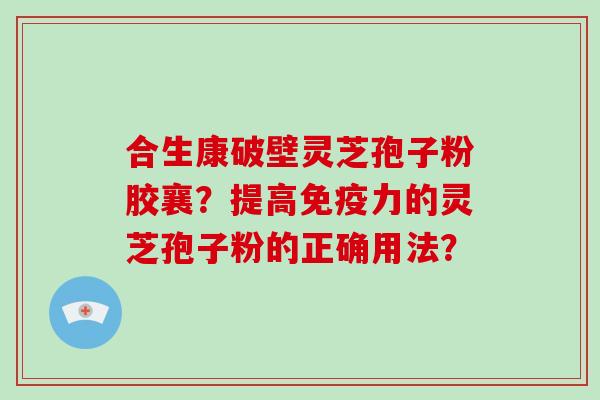 合生康破壁灵芝孢子粉胶襄?提高免疫力的灵芝孢子粉的正确用法?-第1张图片-破壁灵芝孢子粉研究指南 合生康破壁灵芝孢子粉胶襄?提高免疫力的灵芝孢子粉的正确用法?-第1张图片-破壁灵芝孢子粉研究指南