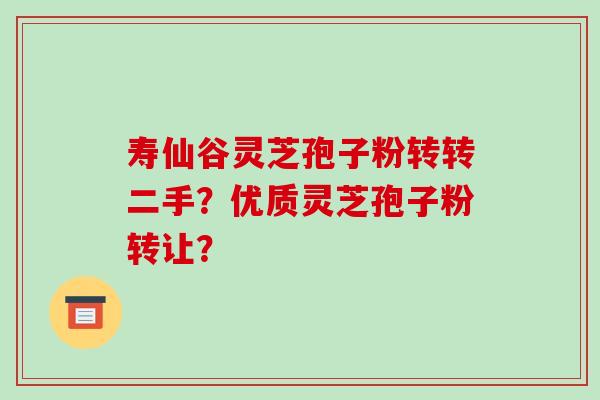 寿仙谷灵芝孢子粉转转二手？优质灵芝孢子粉转让？-第1张图片-破壁灵芝孢子粉研究指南