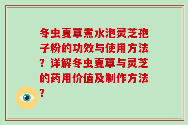 冬虫夏草煮水泡灵芝孢子粉的功效与使用方法?详解冬虫夏草与灵芝的药用价值及制作方法?-第1张图片-破壁灵芝孢子粉研究指南 冬虫夏草煮水泡灵芝孢子粉的功效与使用方法?详解冬虫夏草与灵芝的药用价值及制作方法?-第1张图片-破壁灵芝孢子粉研究指南