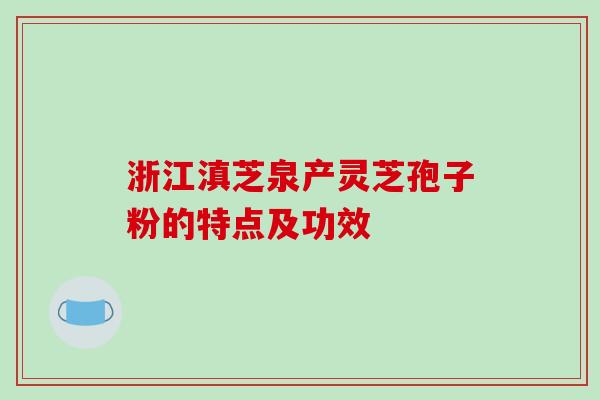 浙江滇芝泉产灵芝孢子粉的特点及功效-第1张图片-破壁灵芝孢子粉研究指南 浙江滇芝泉产灵芝孢子粉的特点及功效-第1张图片-破壁灵芝孢子粉研究指南