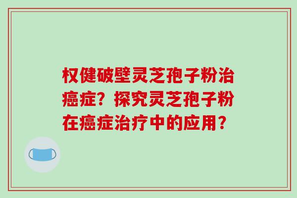 权健破壁灵芝孢子粉治癌症?探究灵芝孢子粉在癌症治疗中的应用?-第1张图片-破壁灵芝孢子粉研究指南 权健破壁灵芝孢子粉治癌症?探究灵芝孢子粉在癌症治疗中的应用?-第1张图片-破壁灵芝孢子粉研究指南