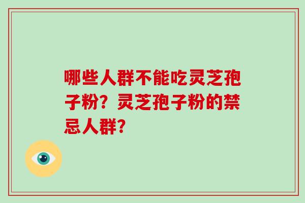 哪些人群不能吃灵芝孢子粉？灵芝孢子粉的禁忌人群？-第1张图片-破壁灵芝孢子粉研究指南