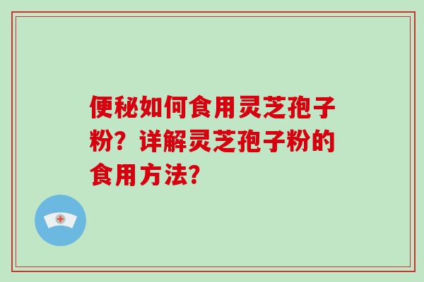 便秘如何食用灵芝孢子粉？详解灵芝孢子粉的食用方法？-第1张图片-破壁灵芝孢子粉研究指南