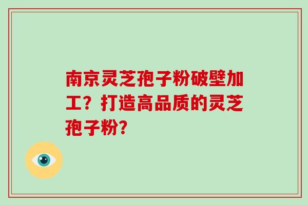 南京灵芝孢子粉破壁加工？打造高品质的灵芝孢子粉？-第1张图片-破壁灵芝孢子粉研究指南