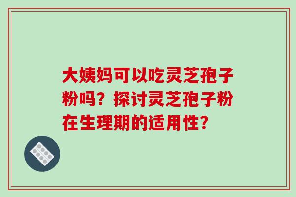 大姨妈可以吃灵芝孢子粉吗?探讨灵芝孢子粉在生理期的适用性?-第1张图片-破壁灵芝孢子粉研究指南 大姨妈可以吃灵芝孢子粉吗?探讨灵芝孢子粉在生理期的适用性?-第1张图片-破壁灵芝孢子粉研究指南