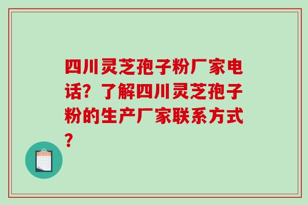 四川灵芝孢子粉厂家电话？了解四川灵芝孢子粉的生产厂家联系方式？-第1张图片-破壁灵芝孢子粉研究指南