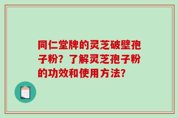 同仁堂牌的灵芝破壁孢子粉?了解灵芝孢子粉的功效和使用方法?-第1张图片-破壁灵芝孢子粉研究指南 同仁堂牌的灵芝破壁孢子粉?了解灵芝孢子粉的功效和使用方法?-第1张图片-破壁灵芝孢子粉研究指南