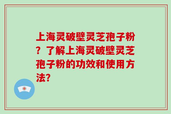 上海灵破壁灵芝孢子粉?了解上海灵破壁灵芝孢子粉的功效和使用方法?-第1张图片-破壁灵芝孢子粉研究指南 上海灵破壁灵芝孢子粉?了解上海灵破壁灵芝孢子粉的功效和使用方法?-第1张图片-破壁灵芝孢子粉研究指南