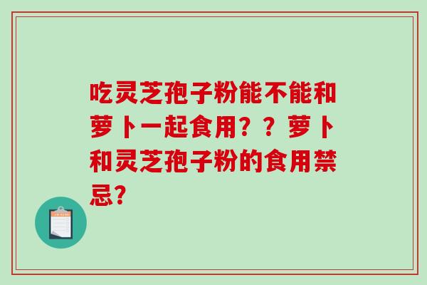 吃灵芝孢子粉能不能和萝卜一起食用??萝卜和灵芝孢子粉的食用禁忌?-第1张图片-破壁灵芝孢子粉研究指南 吃灵芝孢子粉能不能和萝卜一起食用??萝卜和灵芝孢子粉的食用禁忌?-第1张图片-破壁灵芝孢子粉研究指南