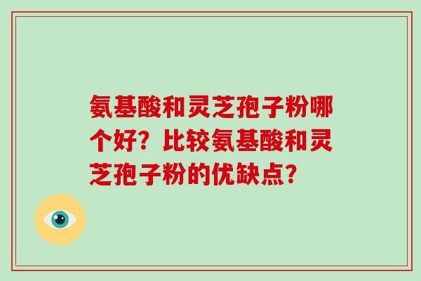 氨基酸和灵芝孢子粉哪个好？比较氨基酸和灵芝孢子粉的优缺点？-第1张图片-破壁灵芝孢子粉研究指南