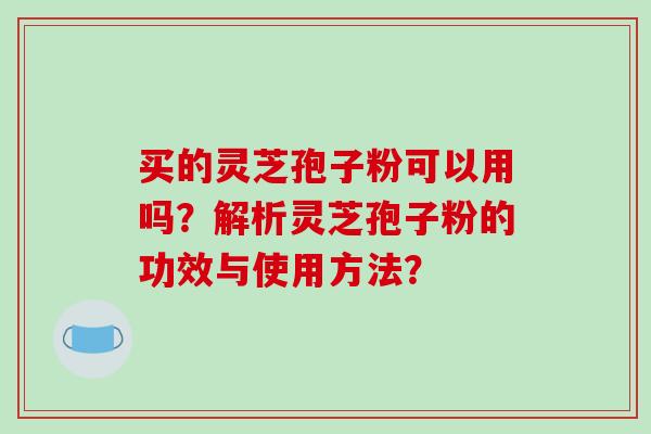买的灵芝孢子粉可以用吗?解析灵芝孢子粉的功效与使用方法?-第1张图片-破壁灵芝孢子粉研究指南 买的灵芝孢子粉可以用吗?解析灵芝孢子粉的功效与使用方法?-第1张图片-破壁灵芝孢子粉研究指南
