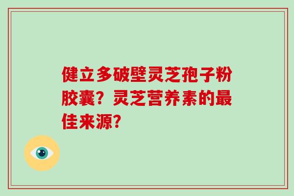 健立多破壁灵芝孢子粉胶囊？灵芝营养素的最佳来源？-第1张图片-破壁灵芝孢子粉研究指南