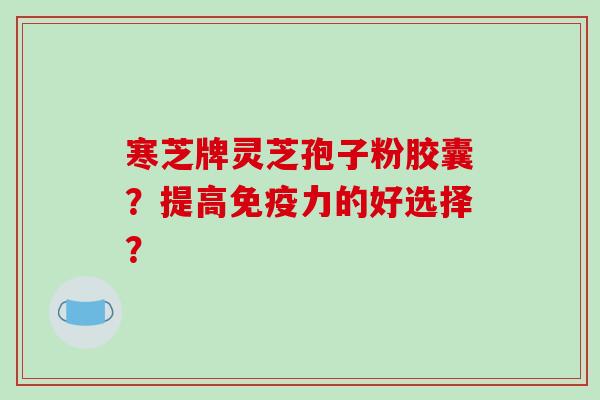 寒芝牌灵芝孢子粉胶囊？提高免疫力的好选择？-第1张图片-破壁灵芝孢子粉研究指南