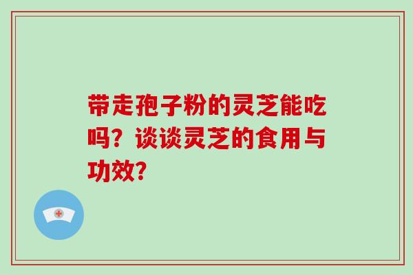 带走孢子粉的灵芝能吃吗?谈谈灵芝的食用与功效?-第1张图片-破壁灵芝孢子粉研究指南 带走孢子粉的灵芝能吃吗?谈谈灵芝的食用与功效?-第1张图片-破壁灵芝孢子粉研究指南