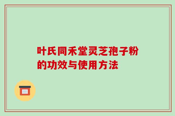 叶氏同禾堂灵芝孢子粉的功效与使用方法-第1张图片-破壁灵芝孢子粉研究指南