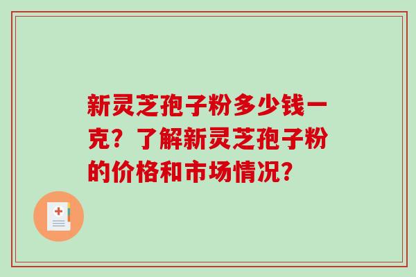 新灵芝孢子粉多少钱一克?了解新灵芝孢子粉的价格和市场情况?-第1张图片-破壁灵芝孢子粉研究指南 新灵芝孢子粉多少钱一克?了解新灵芝孢子粉的价格和市场情况?-第1张图片-破壁灵芝孢子粉研究指南