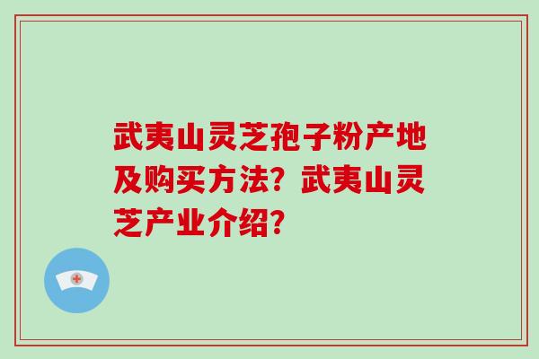 武夷山灵芝孢子粉产地及购买方法？武夷山灵芝产业介绍？-第1张图片-破壁灵芝孢子粉研究指南