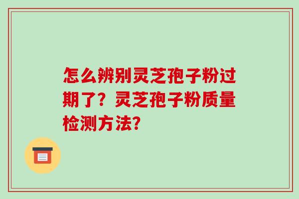 怎么辨别灵芝孢子粉过期了？灵芝孢子粉质量检测方法？-第1张图片-破壁灵芝孢子粉研究指南