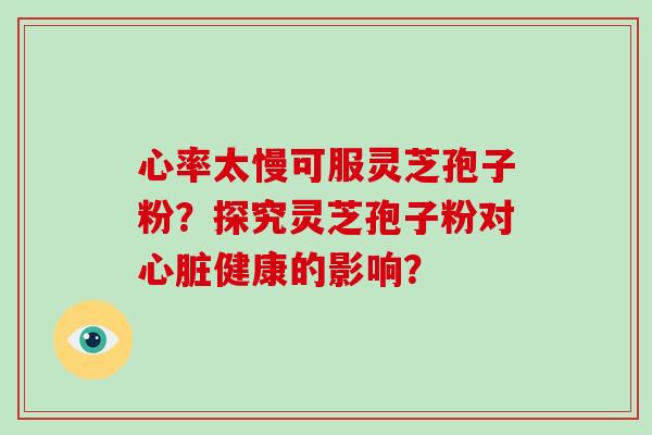 心率太慢可服灵芝孢子粉？探究灵芝孢子粉对心脏健康的影响？-第1张图片-破壁灵芝孢子粉研究指南