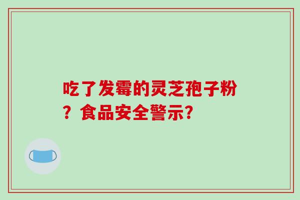 吃了发霉的灵芝孢子粉？食品安全警示？-第1张图片-破壁灵芝孢子粉研究指南