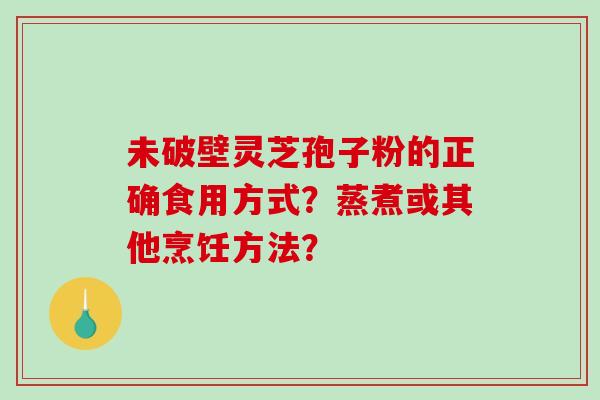 未破壁灵芝孢子粉的正确食用方式?蒸煮或其他烹饪方法?-第1张图片-破壁灵芝孢子粉研究指南 未破壁灵芝孢子粉的正确食用方式?蒸煮或其他烹饪方法?-第1张图片-破壁灵芝孢子粉研究指南