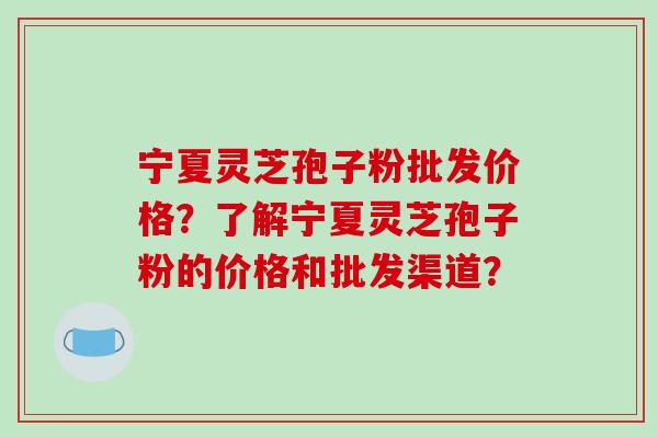 宁夏灵芝孢子粉批发价格?了解宁夏灵芝孢子粉的价格和批发渠道?-第1张图片-破壁灵芝孢子粉研究指南 宁夏灵芝孢子粉批发价格?了解宁夏灵芝孢子粉的价格和批发渠道?-第1张图片-破壁灵芝孢子粉研究指南