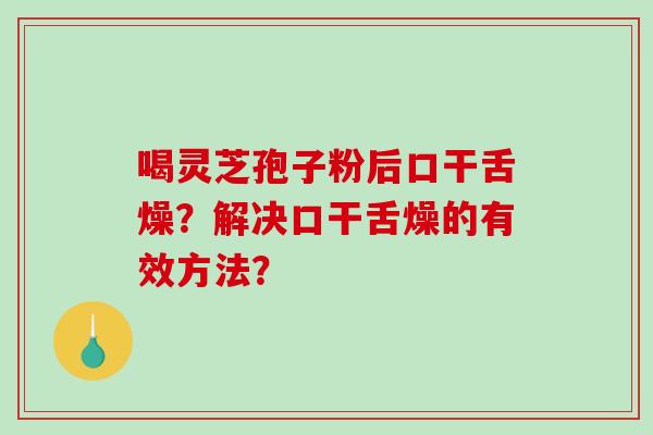 喝灵芝孢子粉后口干舌燥?解决口干舌燥的有效方法?-第1张图片-破壁灵芝孢子粉研究指南 喝灵芝孢子粉后口干舌燥?解决口干舌燥的有效方法?-第1张图片-破壁灵芝孢子粉研究指南