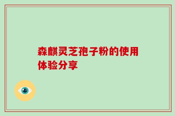 森麒灵芝孢子粉的使用体验分享-第1张图片-破壁灵芝孢子粉研究指南 森麒灵芝孢子粉的使用体验分享-第1张图片-破壁灵芝孢子粉研究指南