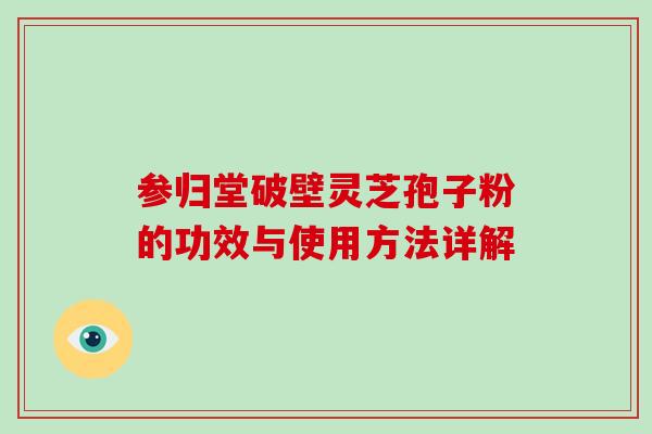 参归堂破壁灵芝孢子粉的功效与使用方法详解-第1张图片-破壁灵芝孢子粉研究指南 参归堂破壁灵芝孢子粉的功效与使用方法详解-第1张图片-破壁灵芝孢子粉研究指南