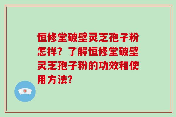 恒修堂破壁灵芝孢子粉怎样?了解恒修堂破壁灵芝孢子粉的功效和使用方法?-第1张图片-破壁灵芝孢子粉研究指南 恒修堂破壁灵芝孢子粉怎样?了解恒修堂破壁灵芝孢子粉的功效和使用方法?-第1张图片-破壁灵芝孢子粉研究指南