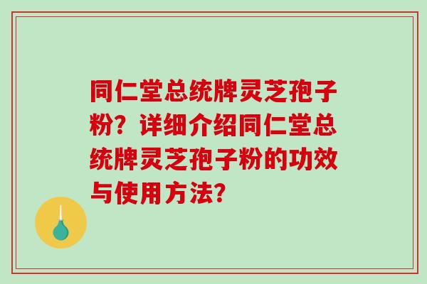 同仁堂总统牌灵芝孢子粉？详细介绍同仁堂总统牌灵芝孢子粉的功效与使用方法？-第1张图片-破壁灵芝孢子粉研究指南