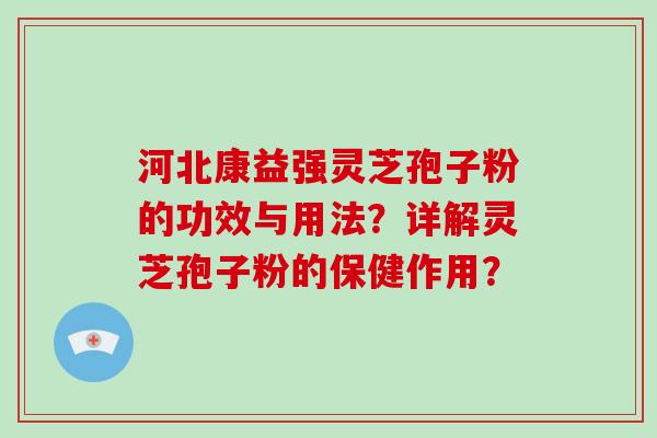 河北康益强灵芝孢子粉的功效与用法？详解灵芝孢子粉的保健作用？-第1张图片-破壁灵芝孢子粉研究指南